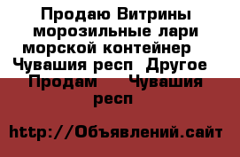 Продаю Витрины,морозильные лари,морской контейнер. - Чувашия респ. Другое » Продам   . Чувашия респ.